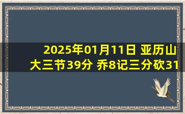 2025年01月11日 亚历山大三节39分 乔8记三分砍31分 雷霆连续两年双杀尼克斯